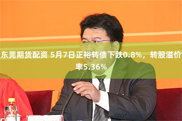 东莞期货配资 5月7日正裕转债下跌0.8%，转股溢价率5.36%