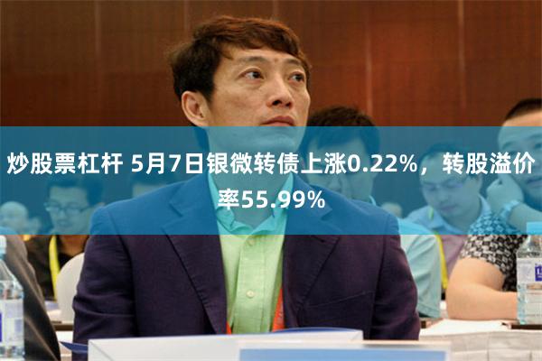 炒股票杠杆 5月7日银微转债上涨0.22%，转股溢价率55.99%