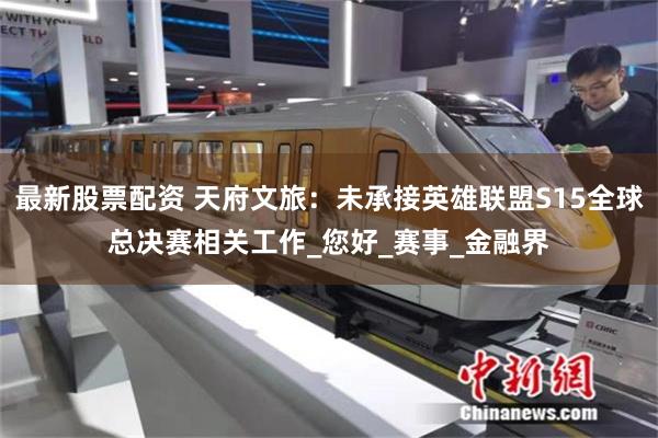 最新股票配资 天府文旅：未承接英雄联盟S15全球总决赛相关工作_您好_赛事_金融界