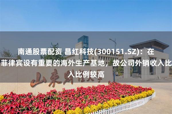 南通股票配资 昌红科技(300151.SZ)：在越南、菲律宾设有重要的海外生产基地，故公司外销收入比例较高