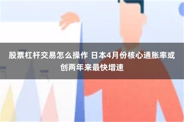 股票杠杆交易怎么操作 日本4月份核心通胀率或创两年来最快增速