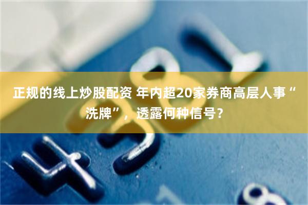 正规的线上炒股配资 年内超20家券商高层人事“洗牌”，透露何种信号？