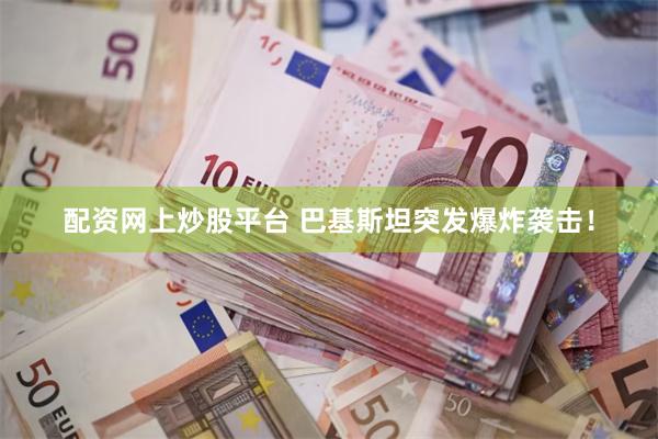 配资网上炒股平台 巴基斯坦突发爆炸袭击！