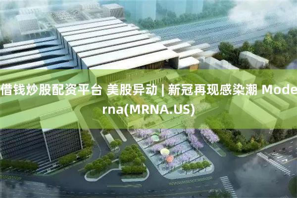借钱炒股配资平台 美股异动 | 新冠再现感染潮 Moderna(MRNA.US)