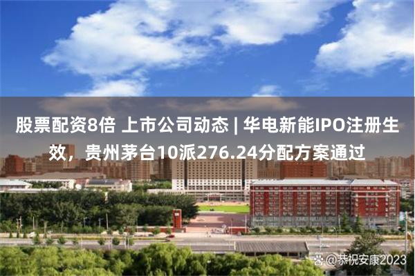 股票配资8倍 上市公司动态 | 华电新能IPO注册生效，贵州茅台10派276.24分配方案通过