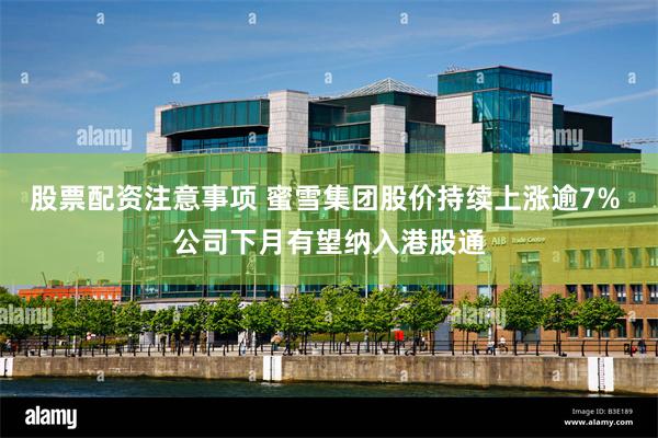股票配资注意事项 蜜雪集团股价持续上涨逾7% 公司下月有望纳入港股通