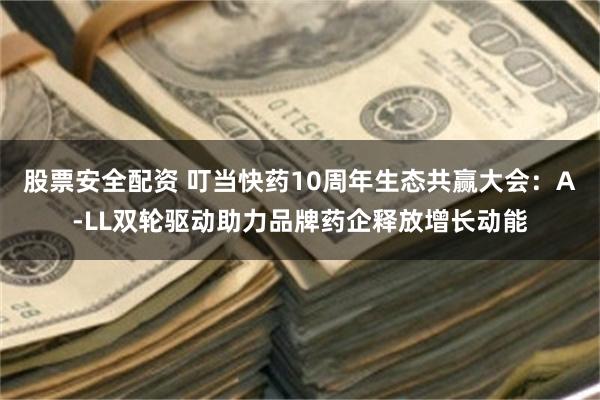 股票安全配资 叮当快药10周年生态共赢大会：A-LL双轮驱动助力品牌药企释放增长动能