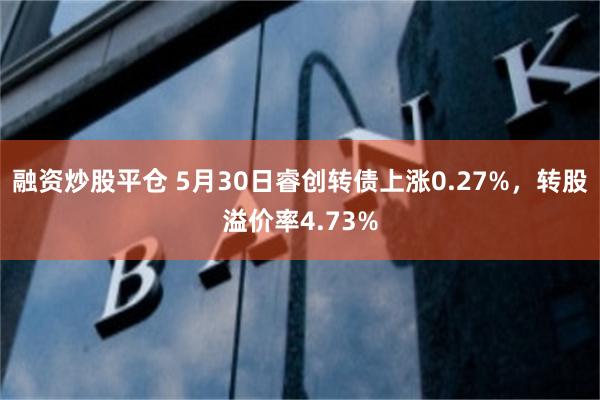 融资炒股平仓 5月30日睿创转债上涨0.27%，转股溢价率4.73%