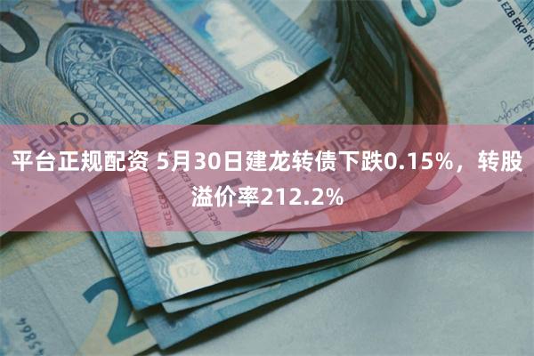 平台正规配资 5月30日建龙转债下跌0.15%，转股溢价率212.2%