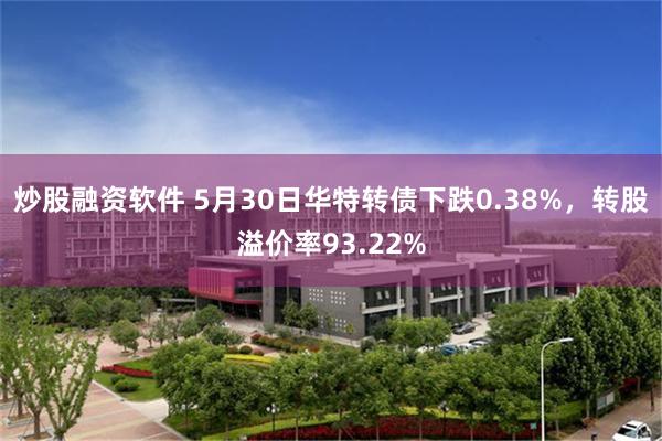 炒股融资软件 5月30日华特转债下跌0.38%，转股溢价率93.22%