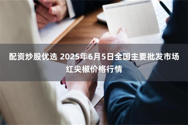 配资炒股优选 2025年6月5日全国主要批发市场红尖椒价格行情