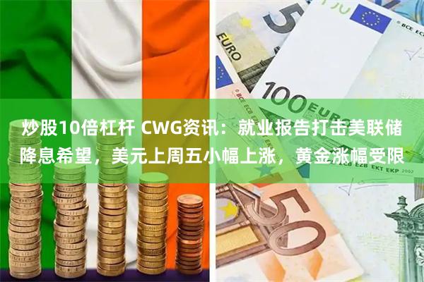 炒股10倍杠杆 CWG资讯：就业报告打击美联储降息希望，美元上周五小幅上涨，黄金涨幅受限