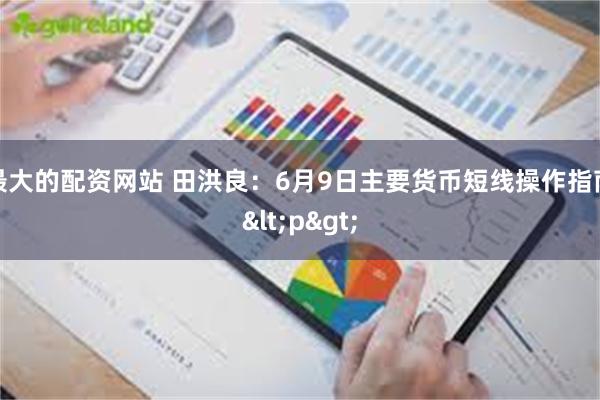 最大的配资网站 田洪良：6月9日主要货币短线操作指南<p>