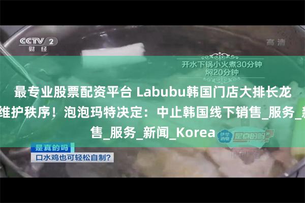 最专业股票配资平台 Labubu韩国门店大排长龙，警察出动维护秩序！泡泡玛特决定：中止韩国线下销售_服务_新闻_Korea