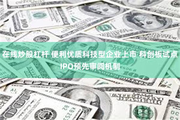 在线炒股杠杆 便利优质科技型企业上市 科创板试点IPO预先审阅机制