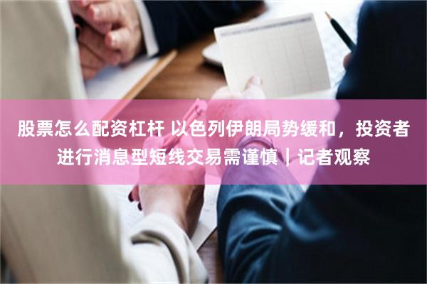股票怎么配资杠杆 以色列伊朗局势缓和，投资者进行消息型短线交易需谨慎｜记者观察