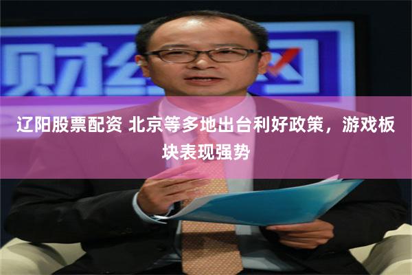 辽阳股票配资 北京等多地出台利好政策，游戏板块表现强势
