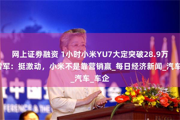 网上证劵融资 1小时小米YU7大定突破28.9万辆！雷军：挺激动，小米不是靠营销赢_每日经济新闻_汽车_车企