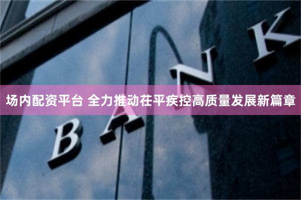 场内配资平台 全力推动茌平疾控高质量发展新篇章