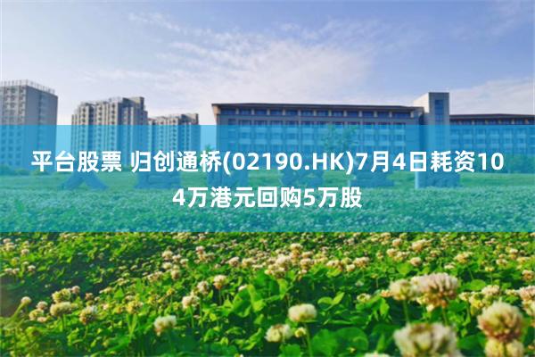 平台股票 归创通桥(02190.HK)7月4日耗资104万港元回购5万股