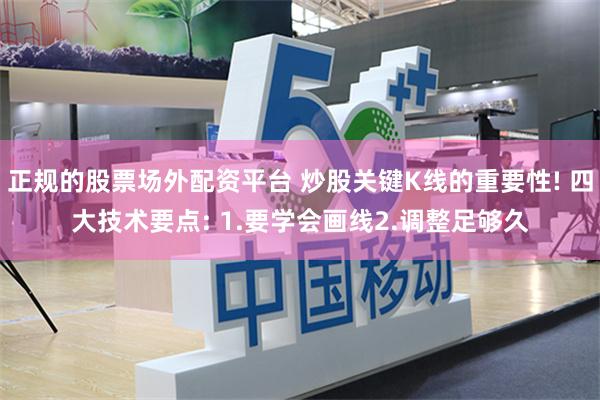 正规的股票场外配资平台 炒股关键K线的重要性! 四大技术要点: 1.要学会画线2.调整足够久