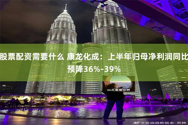 股票配资需要什么 康龙化成：上半年归母净利润同比预降36%-39%