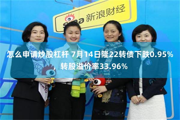 怎么申请炒股杠杆 7月14日隆22转债下跌0.95%，转股溢价率33.96%
