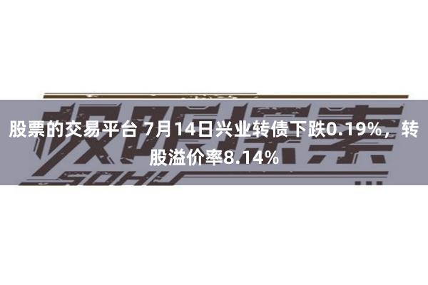股票的交易平台 7月14日兴业转债下跌0.19%，转股溢价率8.14%