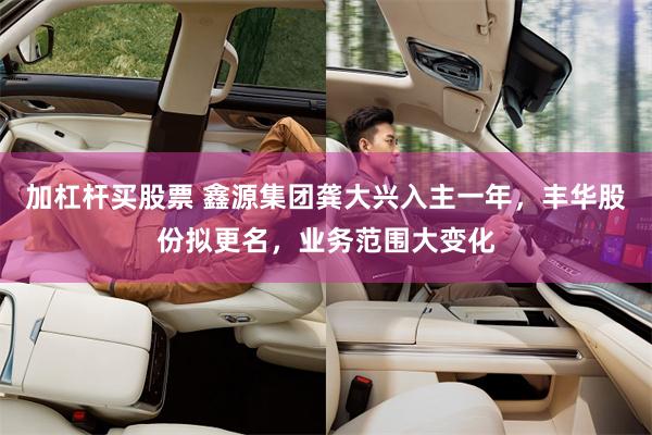 加杠杆买股票 鑫源集团龚大兴入主一年，丰华股份拟更名，业务范围大变化