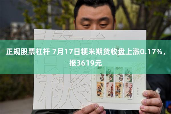 正规股票杠杆 7月17日粳米期货收盘上涨0.17%，报3619元