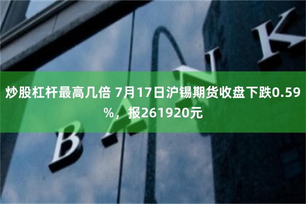 炒股杠杆最高几倍 7月17日沪锡期货收盘下跌0.59%，报261920元