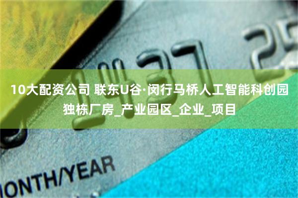 10大配资公司 联东U谷·闵行马桥人工智能科创园独栋厂房_产业园区_企业_项目