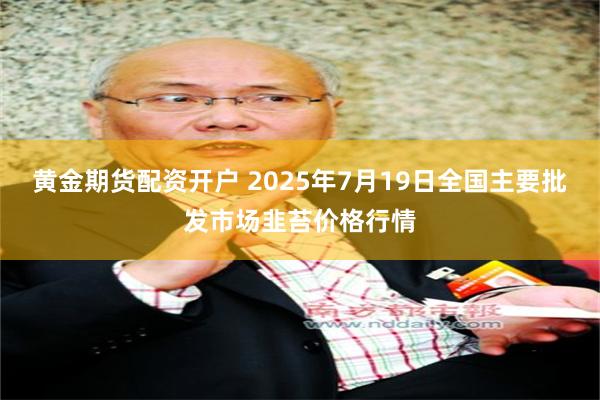 黄金期货配资开户 2025年7月19日全国主要批发市场韭苔价格行情