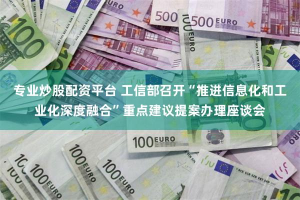 专业炒股配资平台 工信部召开“推进信息化和工业化深度融合”重点建议提案办理座谈会