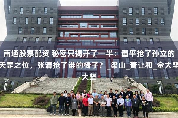 南通股票配资 秘密只揭开了一半：董平抢了孙立的天罡之位，张清抢了谁的椅子？_梁山_萧让和_金大坚