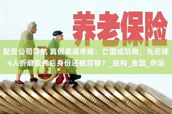配资公司导航 真假柔福帝姬：亡国成玩物，先后嫁4人折磨致死后身份还被顶替？_赵构_金国_命运