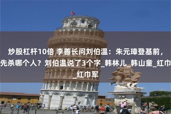 炒股杠杆10倍 李善长问刘伯温：朱元璋登基前，会先杀哪个人？刘伯温说了3个字_韩林儿_韩山童_红巾军