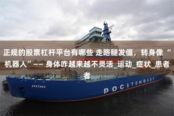 正规的股票杠杆平台有哪些 走路腿发僵,转身像 “机器人”—— 身体咋越来越不灵活_运动_症状_患者