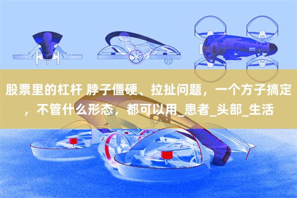 股票里的杠杆 脖子僵硬、拉扯问题，一个方子搞定，不管什么形态，都可以用_患者_头部_生活