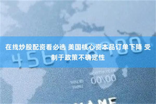 在线炒股配资看必选 美国核心资本品订单下降 受制于政策不确定性