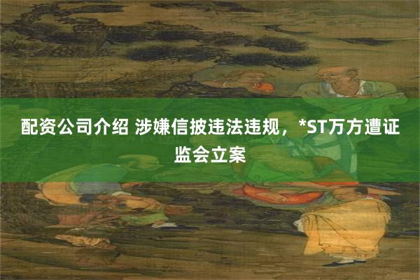 配资公司介绍 涉嫌信披违法违规，*ST万方遭证监会立案