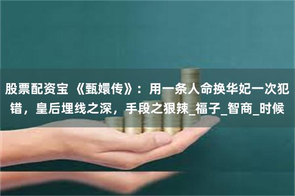 股票配资宝 《甄嬛传》：用一条人命换华妃一次犯错，皇后埋线之深，手段之狠辣_福子_智商_时候
