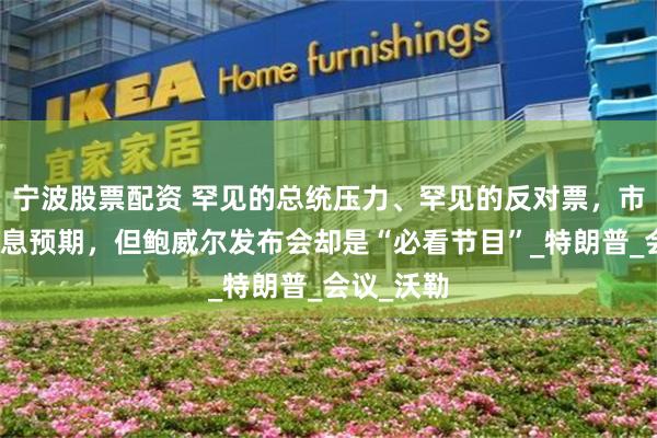 宁波股票配资 罕见的总统压力、罕见的反对票，市场没有降息预期，但鲍威尔发布会却是“必看节目”_特朗普_会议_沃勒