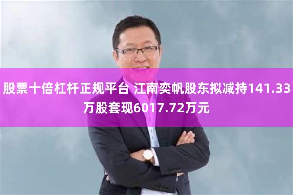 股票十倍杠杆正规平台 江南奕帆股东拟减持141.33万股套现6017.72万元