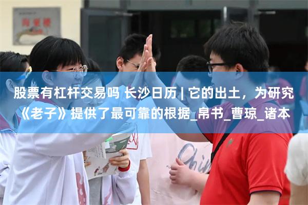 股票有杠杆交易吗 长沙日历 | 它的出土，为研究《老子》提供了最可靠的根据_帛书_曹琼_诸本