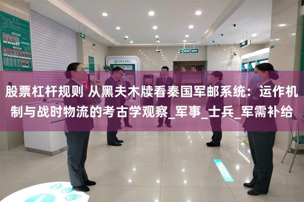 股票杠杆规则 从黑夫木牍看秦国军邮系统：运作机制与战时物流的考古学观察_军事_士兵_军需补给