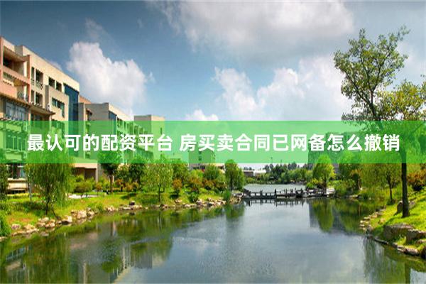 最认可的配资平台 房买卖合同已网备怎么撤销