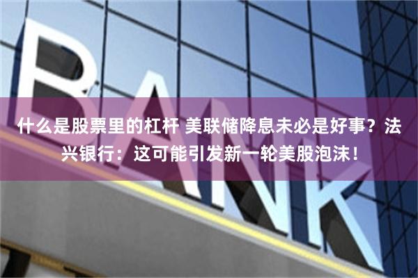 什么是股票里的杠杆 美联储降息未必是好事？法兴银行：这可能引发新一轮美股泡沫！