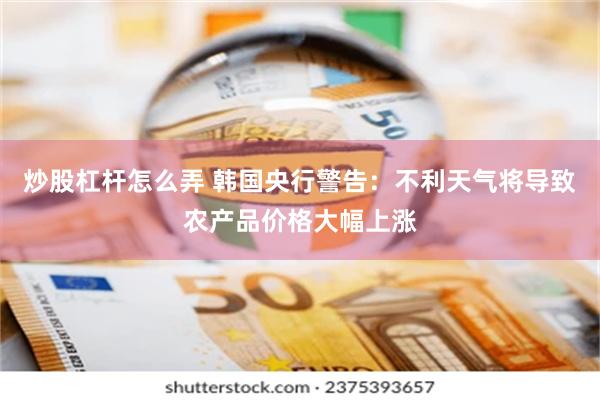 炒股杠杆怎么弄 韩国央行警告：不利天气将导致农产品价格大幅上涨
