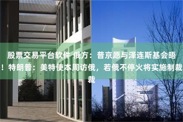 股票交易平台软件 俄方：普京愿与泽连斯基会晤！特朗普：美特使本周访俄，若俄不停火将实施制裁